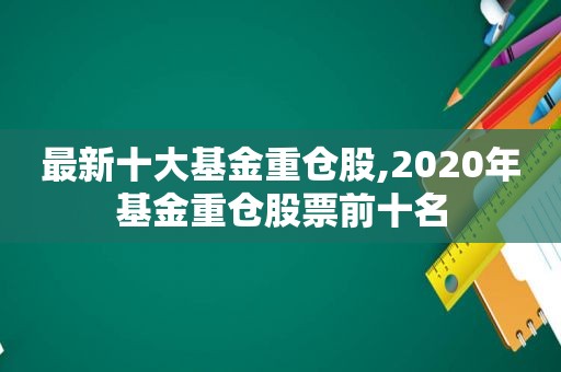 最新十大基金重仓股,2020年基金重仓股票前十名