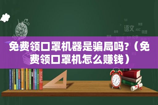 免费领口罩机器是骗局吗?（免费领口罩机怎么赚钱）