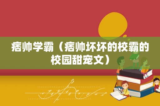 痞帅学霸（痞帅坏坏的校霸的校园甜宠文）