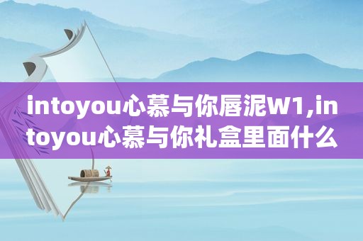 intoyou心慕与你唇泥W1,intoyou心慕与你礼盒里面什么样