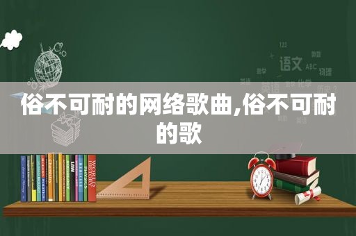 俗不可耐的网络歌曲,俗不可耐的歌