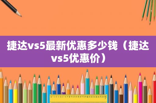 捷达vs5最新优惠多少钱（捷达vs5优惠价）