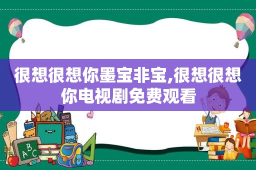 很想很想你墨宝非宝,很想很想你电视剧免费观看