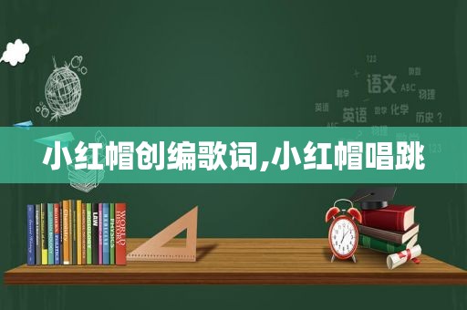 小红帽创编歌词,小红帽唱跳