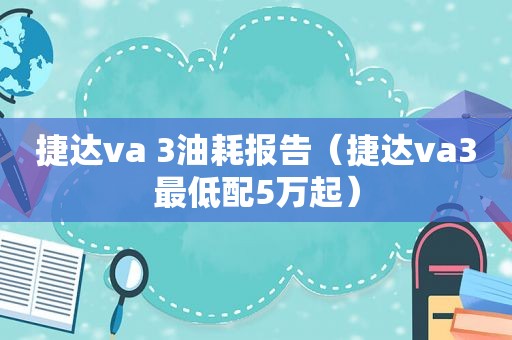 捷达va 3油耗报告（捷达va3最低配5万起）