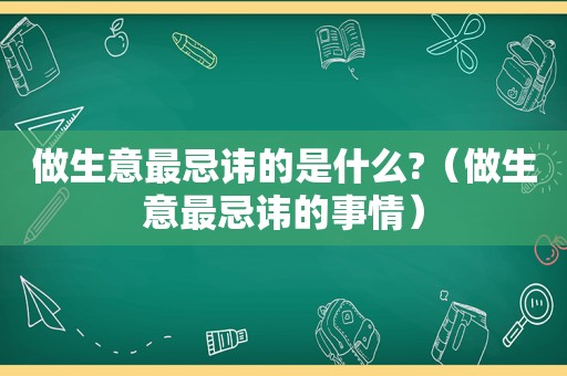 做生意最忌讳的是什么?（做生意最忌讳的事情）