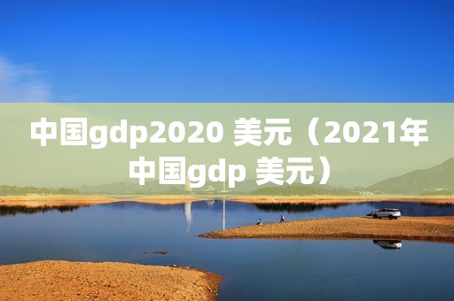 中国gdp2020 美元（2021年中国gdp 美元）