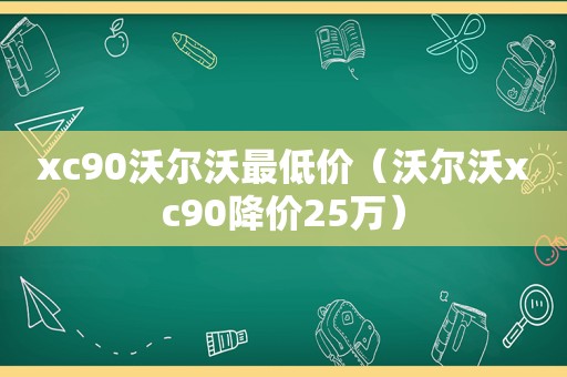 xc90沃尔沃最低价（沃尔沃xc90降价25万）