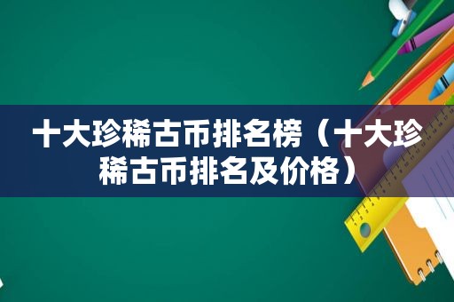 十大珍稀古币排名榜（十大珍稀古币排名及价格）