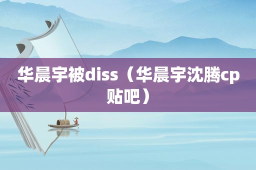 华晨宇被diss（华晨宇沈腾cp贴吧）