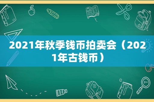 2021年秋季钱币拍卖会（2021年古钱币）