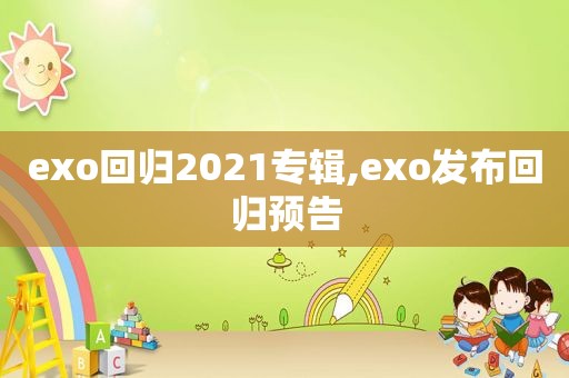 exo回归2021专辑,exo发布回归预告