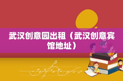 武汉创意园出租（武汉创意宾馆地址）