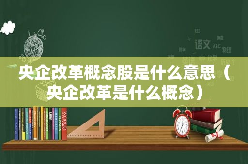 央企改革概念股是什么意思（央企改革是什么概念）