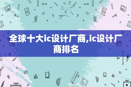 全球十大ic设计厂商,ic设计厂商排名