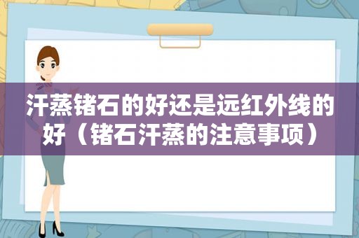 汗蒸锗石的好还是远红外线的好（锗石汗蒸的注意事项）