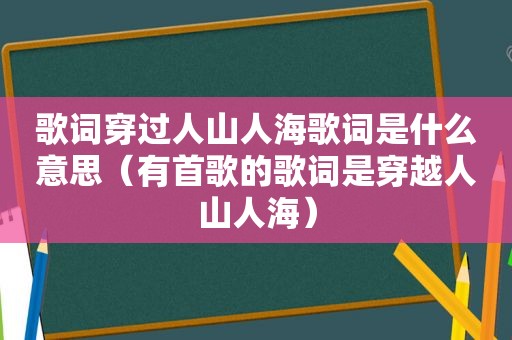 歌词穿过人山人海歌词是什么意思（有首歌的歌词是穿越人山人海）