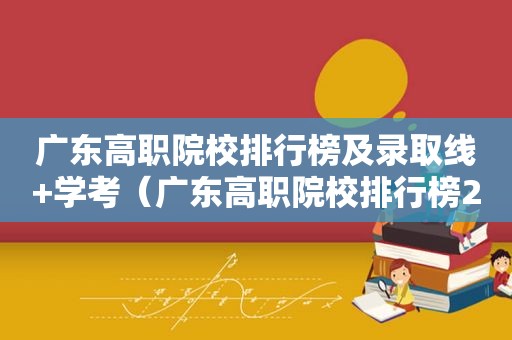 广东高职院校排行榜及录取线+学考（广东高职院校排行榜2022）