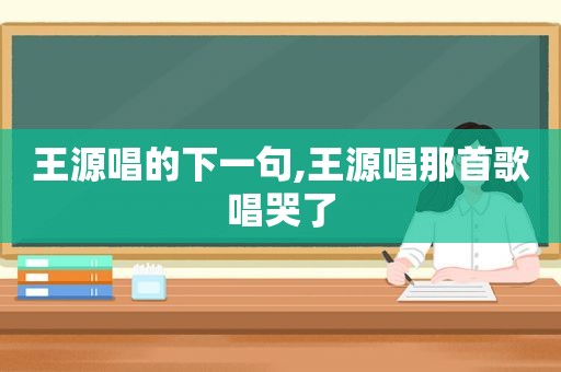 王源唱的下一句,王源唱那首歌唱哭了