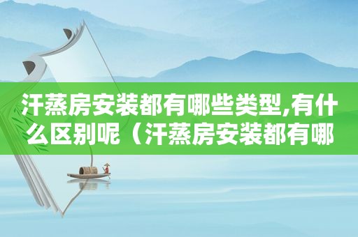 汗蒸房安装都有哪些类型,有什么区别呢（汗蒸房安装都有哪些类型,有什么区别图片）