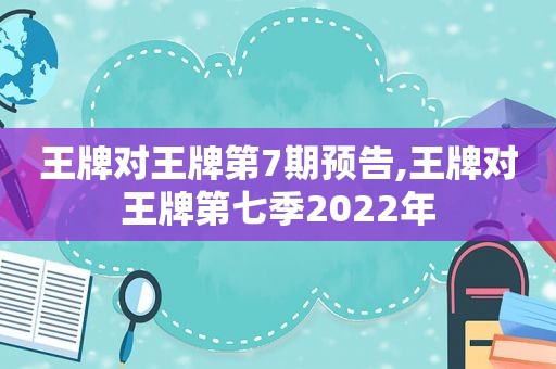 王牌对王牌第7期预告,王牌对王牌第七季2022年