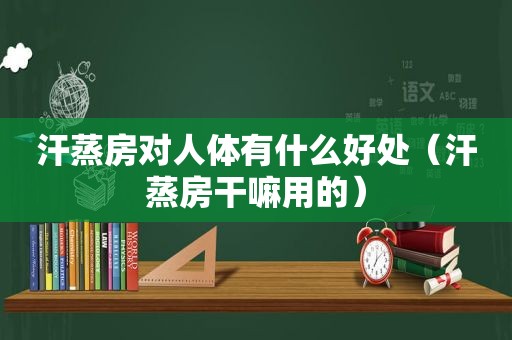 汗蒸房对人体有什么好处（汗蒸房干嘛用的）