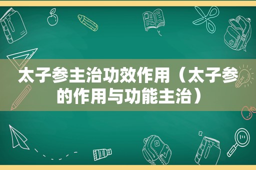 太子参主治功效作用（太子参的作用与功能主治）