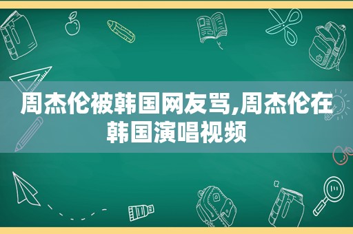 周杰伦被韩国网友骂,周杰伦在韩国演唱视频