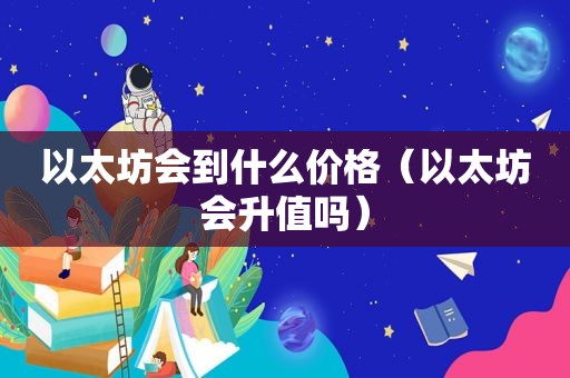 以太坊会到什么价格（以太坊会升值吗）