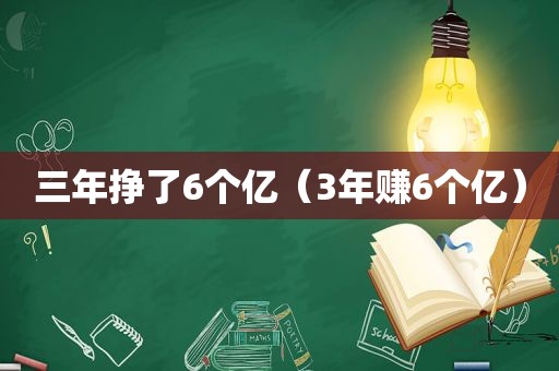 三年挣了6个亿（3年赚6个亿）