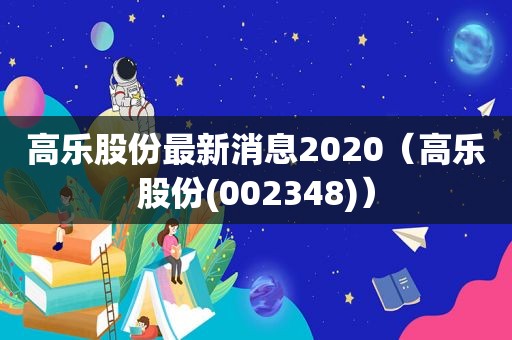 高乐股份最新消息2020（高乐股份(002348)）