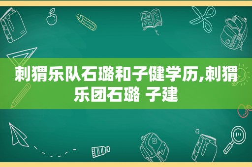 刺猬乐队石璐和子健学历,刺猬乐团石璐 子建