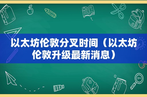 以太坊伦敦分叉时间（以太坊伦敦升级最新消息）