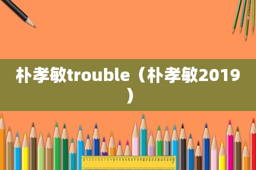 朴孝敏trouble（朴孝敏2019）