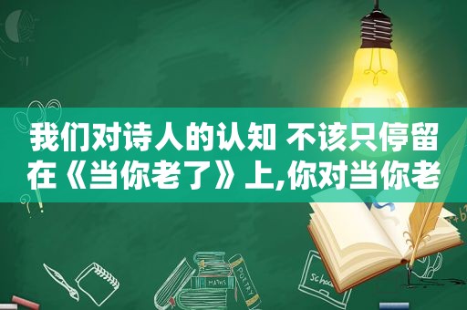 我们对诗人的认知 不该只停留在《当你老了》上,你对当你老了这首诗的理解