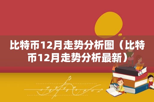 比特币12月走势分析图（比特币12月走势分析最新）