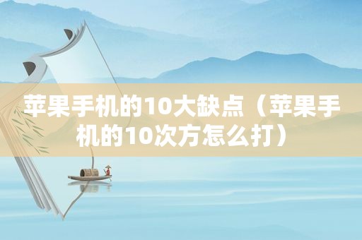 苹果手机的10大缺点（苹果手机的10次方怎么打）