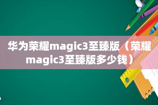 华为荣耀magic3至臻版（荣耀magic3至臻版多少钱）