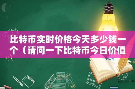 比特币实时价格今天多少钱一个（请问一下比特币今日价值是多少）