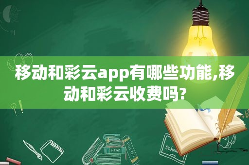 移动和彩云app有哪些功能,移动和彩云收费吗?