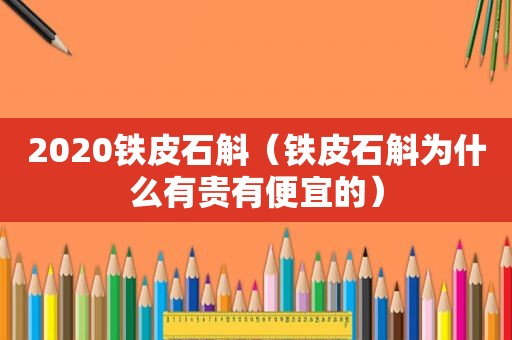 2020铁皮石斛（铁皮石斛为什么有贵有便宜的）