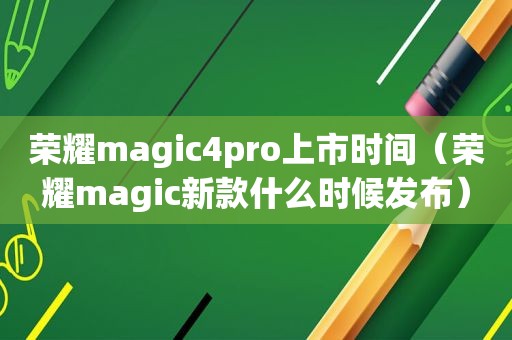 荣耀magic4pro上市时间（荣耀magic新款什么时候发布）