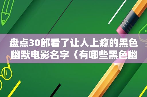 盘点30部看了让人上瘾的黑色幽默电影名字（有哪些黑色幽默的电影）