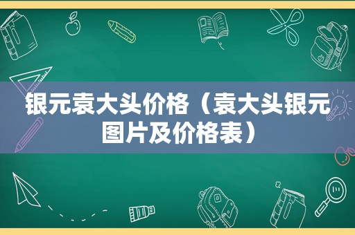 银元袁大头价格（袁大头银元图片及价格表）