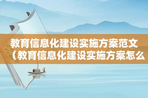 教育信息化建设实施方案范文（教育信息化建设实施方案怎么写）