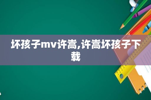 坏孩子mv许嵩,许嵩坏孩子下载