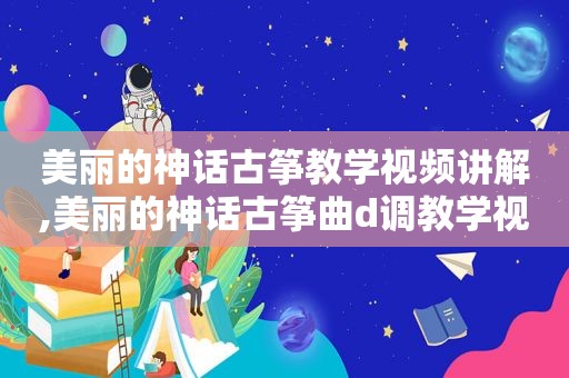 美丽的神话古筝教学视频讲解,美丽的神话古筝曲d *** 学视频