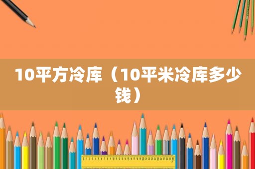 10平方冷库（10平米冷库多少钱）