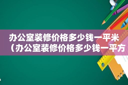 办公室装修价格多少钱一平米（办公室装修价格多少钱一平方米）