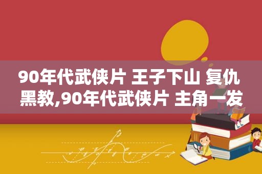 90年代武侠片 王子下山 复仇 黑教,90年代武侠片 主角一发功就有大冰块